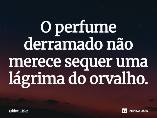 ⁠O perfume derramado não merece sequer uma lágrima do orvalho.... Frase de Eddye Kiske.