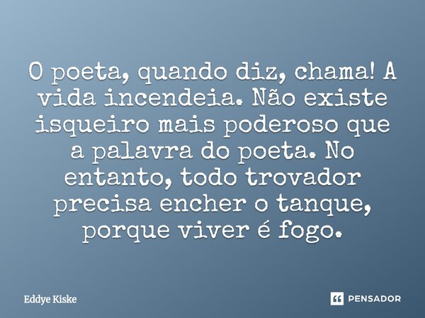 ⁠O poeta, quando diz, chama! A vida incendeia. Não existe isqueiro mais poderoso que a palavra do poeta. No entanto, todo trovador precisa encher o tanque, porq... Frase de Eddye Kiske.