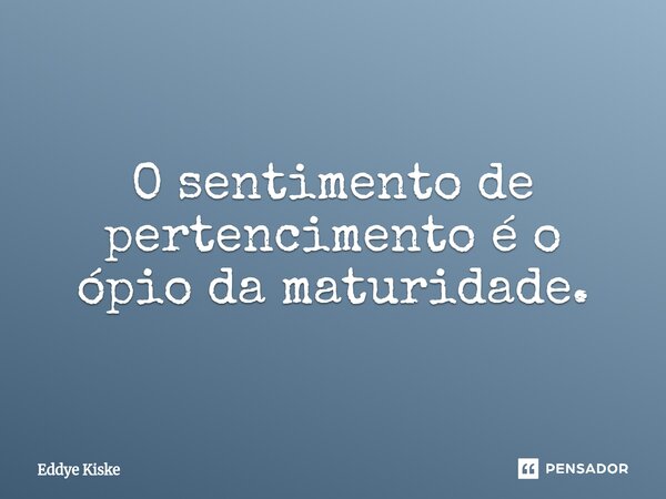 ⁠O sentimento de pertencimento é o ópio da maturidade.... Frase de Eddye Kiske.