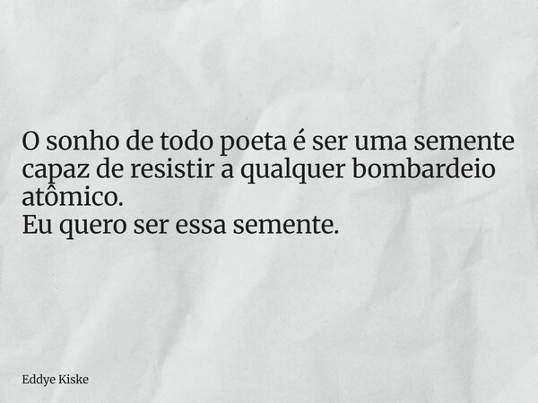 O sonho de todo poeta é ser uma semente capaz de resistir a qualquer bombardeio atômico. Eu quero ser essa semente.... Frase de Eddye Kiske.