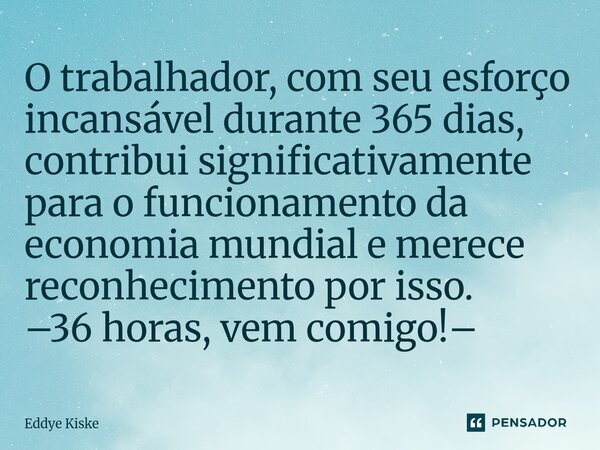 ⁠O trabalhador, com seu esforço incansável durante 365 dias, contribui significativamente para o funcionamento da economia mundial e merece reconhecimento por i... Frase de Eddye Kiske.