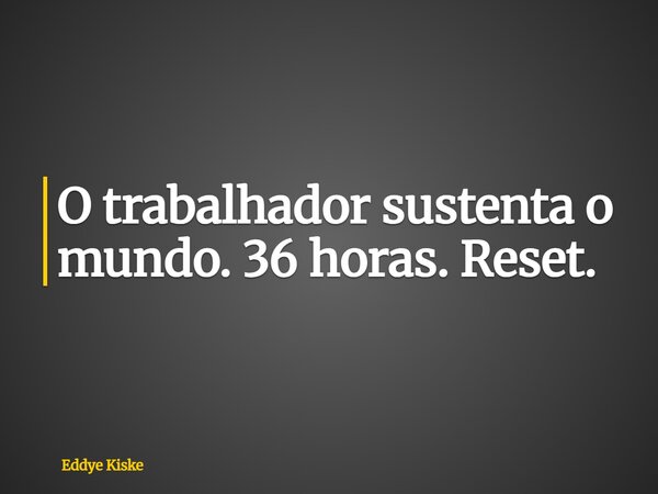 O trabalhador sustenta o mundo. 36 horas. Reset.... Frase de Eddye Kiske.
