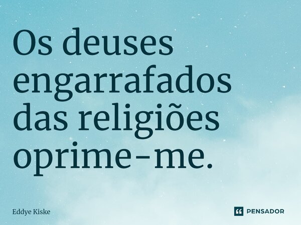 ⁠Os deuses engarrafados das religiões oprime-me.... Frase de Eddye Kiske.