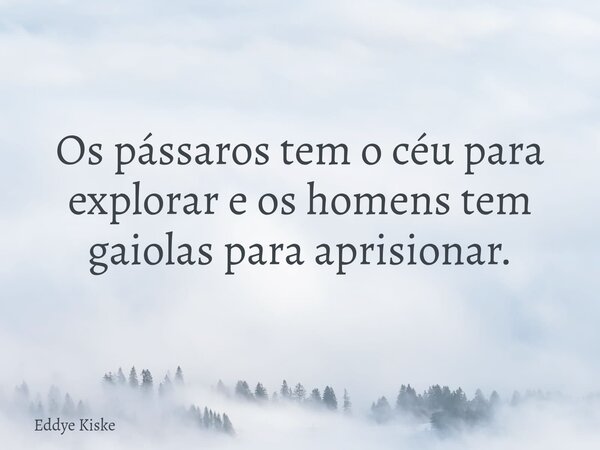 Os pássaros tem o céu para explorar e os homens tem gaiolas para aprisionar.... Frase de Eddye Kiske.