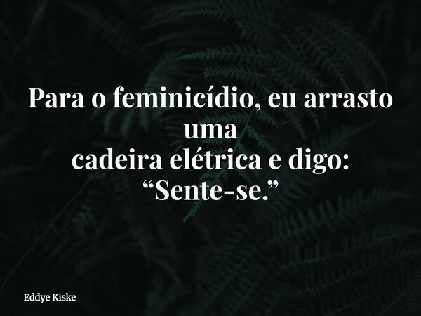 Para o feminicídio, eu arrasto uma cadeira elétrica e digo: “Sente-se.”... Frase de Eddye Kiske.