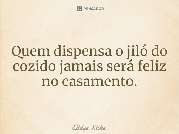 ⁠Quem dispensa o jiló do cozido jamais será feliz no casamento.... Frase de Eddye Kiske.