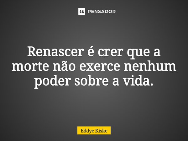 Renascer é crer que a morte não exerce nenhum poder sobre a vida.... Frase de Eddye Kiske.