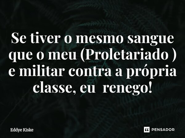⁠Se tiver o mesmo sangue que o meu (Proletariado ) e militar contra a própria classe, eu renego!... Frase de Eddye Kiske.