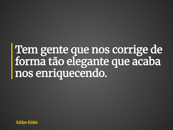 Tem gente que nos corrige de forma tão elegante que acaba nos enriquecendo.... Frase de Eddye Kiske.