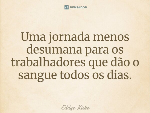 ⁠Uma jornada menos desumana para os trabalhadores que dão o sangue todos os dias.... Frase de Eddye Kiske.
