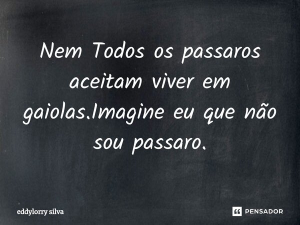 Nem Todos os passaros aceitam viver em gaiolas.Imagine eu que não sou passaro.... Frase de eddylorry silva.