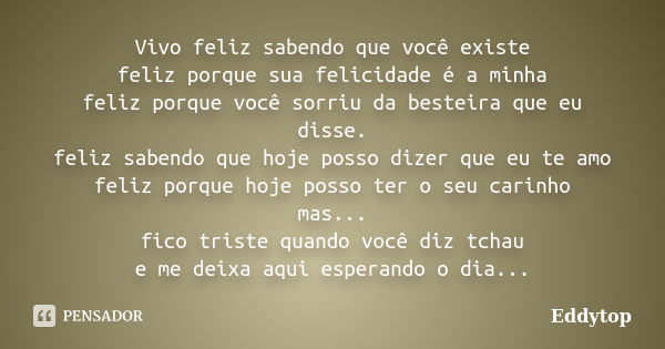 Vivo feliz sabendo que você existe feliz porque sua felicidade é a minha feliz porque você sorriu da besteira que eu disse. feliz sabendo que hoje posso dizer q... Frase de Eddytop.