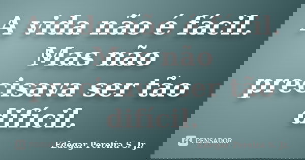 A vida não é fácil. Mas não precisava ser tão difícil.... Frase de Edegar Pereira S. Jr..