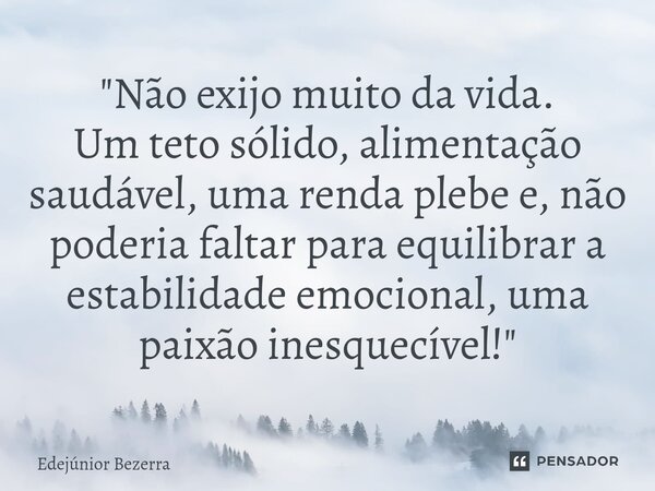 ⁠"Não exijo muito da vida. Um teto sólido, alimentação saudável, uma renda plebe e, não poderia faltar para equilibrar a estabilidade emocional, uma paixão... Frase de Edejúnior Bezerra.