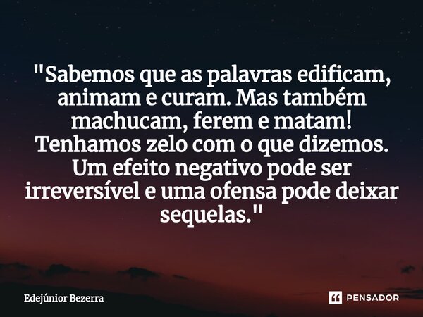 ⁠"Sabemos que as palavras edificam, animam e curam. Mas também machucam, ferem e matam! Tenhamos zelo com o que dizemos. Um efeito negativo pode ser irreve... Frase de Edejúnior Bezerra.