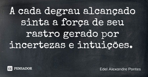 A cada degrau alcançado sinta a força de seu rastro gerado por incertezas e intuições.... Frase de Edel Alexandre Pontes.