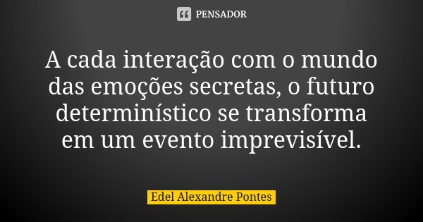 A cada interação com o mundo das emoções secretas, o futuro determinístico se transforma em um evento imprevisível.... Frase de Edel Alexandre Pontes.