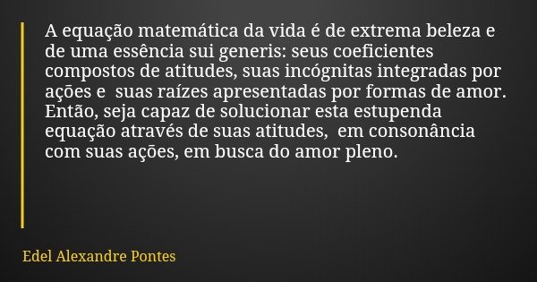 A equação matemática da vida é de extrema beleza e de uma essência sui generis: seus coeficientes compostos de atitudes, suas incógnitas integradas por ações e ... Frase de Edel Alexandre Pontes.