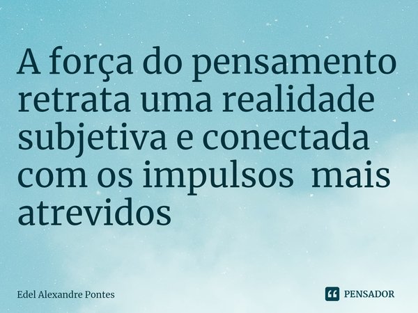⁠A força do pensamento retrata uma realidade subjetiva e conectada com os impulsos mais atrevidos... Frase de Edel Alexandre Pontes.