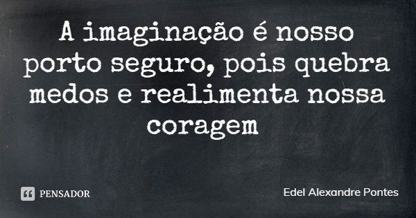 A imaginação é nosso porto seguro, pois quebra medos e realimenta nossa coragem... Frase de Edel Alexandre Pontes.