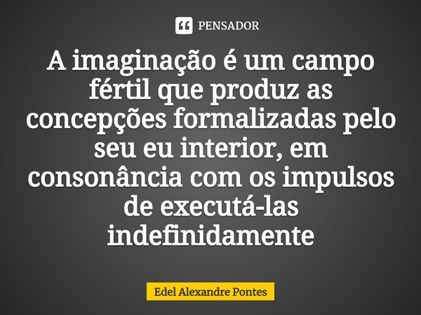 ⁠A imaginação é um campo fértil que produz as concepções formalizadas pelo seu eu interior, em consonância com os impulsos de executá-las indefinidamente... Frase de Edel Alexandre Pontes.
