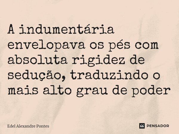 ⁠A indumentária envelopava os pés com absoluta rigidez de sedução, traduzindo o mais alto grau de poder... Frase de Edel Alexandre Pontes.