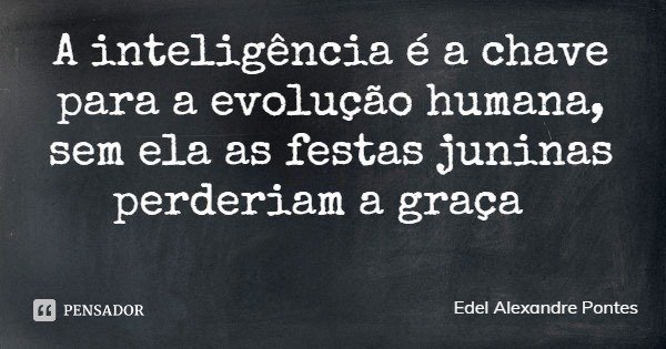 A inteligência é a chave para a evolução humana, sem ela as festas juninas perderiam a graça... Frase de Edel Alexandre Pontes.