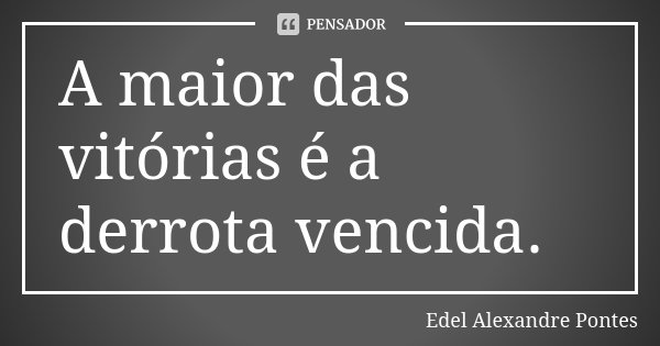 A maior das vitórias é a derrota vencida.... Frase de Edel Alexandre Pontes.