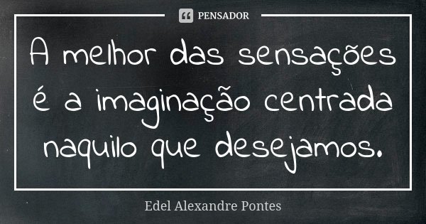 A melhor das sensações é a imaginação centrada naquilo que desejamos.... Frase de Edel Alexandre Pontes.