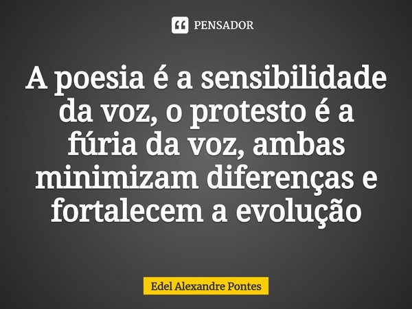 ⁠A poesia é a sensibilidade da voz, o protesto é a fúria da voz, ambas minimizam diferenças e fortalecem a evolução... Frase de Edel Alexandre Pontes.