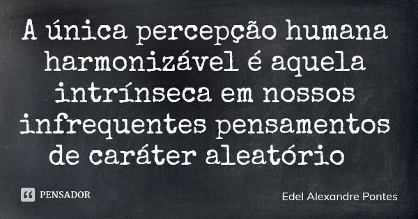 A única percepção humana harmonizável é aquela intrínseca em nossos infrequentes pensamentos de caráter aleatório... Frase de Edel Alexandre Pontes.