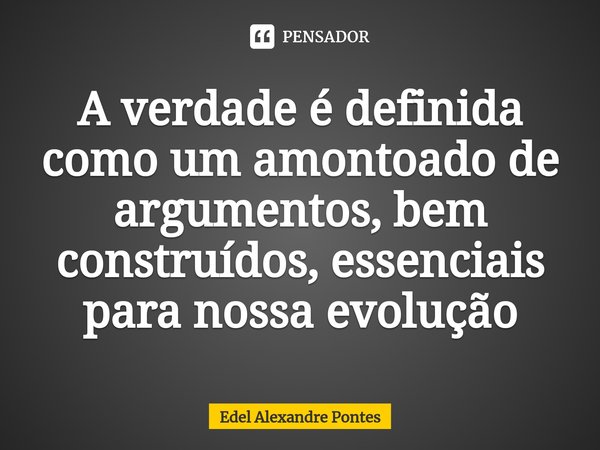 ⁠A verdade é definida como um amontoado de argumentos, bem construídos, essenciais para nossa evolução... Frase de Edel Alexandre Pontes.