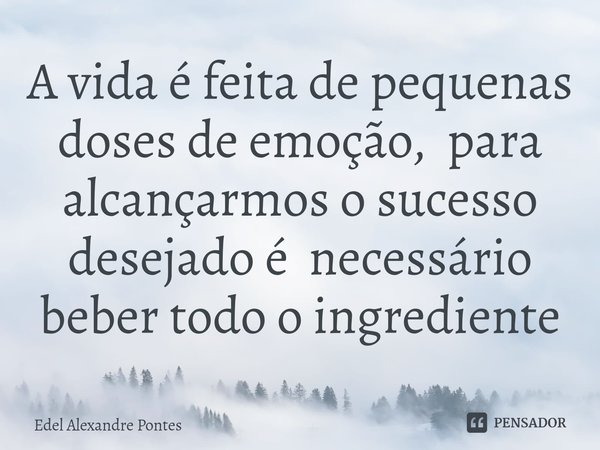 ⁠⁠A vida é feita de pequenas doses de emoção, para alcançarmos o sucesso desejado é necessário beber todo o ingrediente... Frase de Edel Alexandre Pontes.