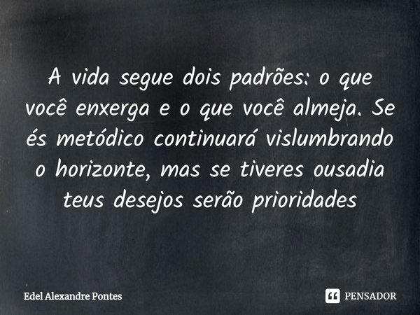 ⁠A vida segue dois padrões: o que você enxerga e o que você almeja. Se és metódico continuará vislumbrando o horizonte, mas se tiveres ousadia teus desejos serã... Frase de Edel Alexandre Pontes.