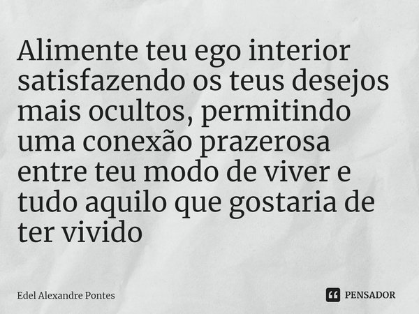 Alimente teu ego interior satisfazendo os teus desejos mais ocultos, permitindo uma conexão prazerosa entre teu modo de viver e tudo aquilo que gostaria de ter ... Frase de Edel Alexandre Pontes.