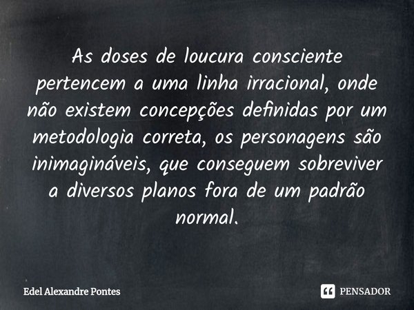 ⁠As doses de loucura consciente pertencem a uma linha irracional, onde não existem concepções definidas por um metodologia correta, os personagens são inimaginá... Frase de Edel Alexandre Pontes.