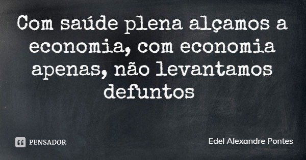 Com saúde plena alçamos a economia, com economia apenas, não levantamos defuntos... Frase de Edel Alexandre Pontes.
