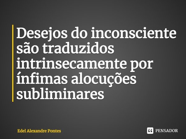 ⁠Desejos do inconsciente são traduzidos intrinsecamente por ínfimas alocuções subliminares... Frase de Edel Alexandre Pontes.