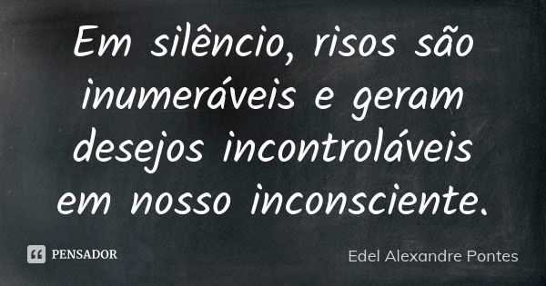 Em silêncio, risos são inumeráveis e geram desejos incontroláveis em nosso inconsciente.... Frase de Edel Alexandre Pontes.