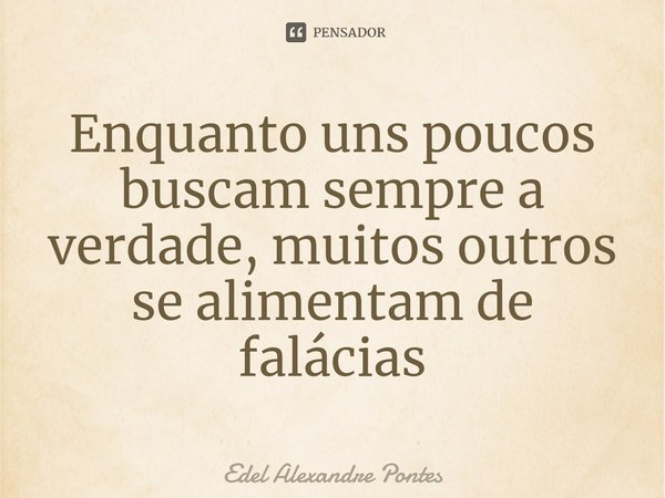 ⁠Enquanto uns poucos buscam sempre a verdade, muitos outros se alimentam de falácias... Frase de Edel Alexandre Pontes.