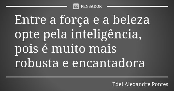 Entre a força e a beleza opte pela inteligência, pois é muito mais robusta e encantadora... Frase de Edel Alexandre Pontes.