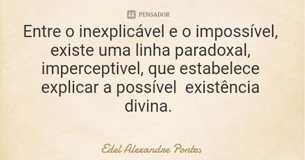Entre o inexplicável e o impossível, existe uma linha paradoxal, imperceptivel, que estabelece explicar a possível existência divina.... Frase de Edel Alexandre Pontes.
