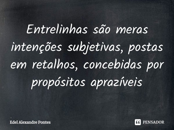 ⁠Entrelinhas são meras intenções subjetivas, postas em retalhos, concebidas por propósitos aprazíveis... Frase de Edel Alexandre Pontes.