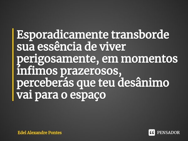 ⁠Esporadicamente transborde sua essência de viver perigosamente, em momentos ínfimos prazerosos, perceberás que teu desânimo vai para o espaço... Frase de Edel Alexandre Pontes.