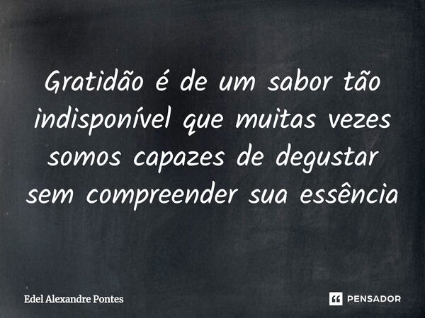 ⁠⁠Gratidão é de um sabor tão indisponível que muitas vezes somos capazes de degustar sem compreender sua essência... Frase de Edel Alexandre Pontes.