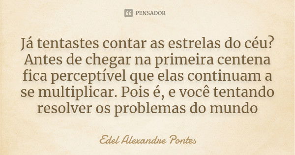 Já tentastes contar as estrelas do céu? Antes de chegar na primeira centena fica perceptível que elas continuam a se multiplicar. Pois é, e você tentando resolv... Frase de Edel Alexandre Pontes.