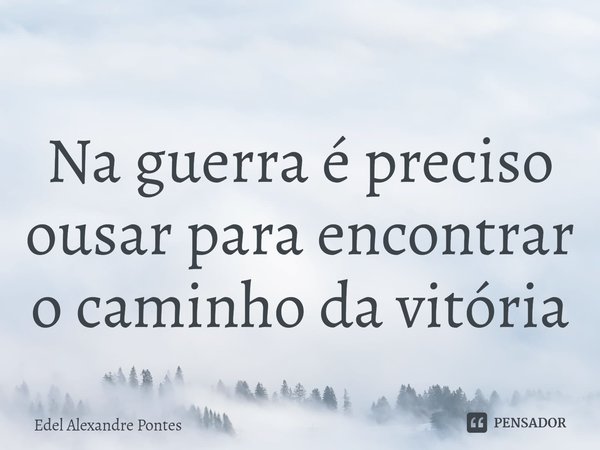⁠Na guerra é preciso ousar para encontrar o caminho da vitória... Frase de Edel Alexandre Pontes.