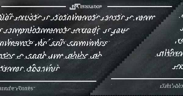 Não existe o totalmente certo e nem o completamente errado, o que realmente há são caminhos diferentes e cada um deles de extremo fascínio... Frase de Edel Alexandre Pontes.