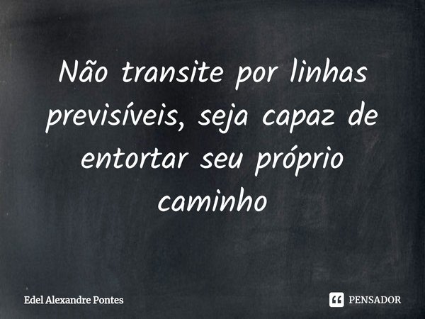 ⁠Não transite por linhas previsíveis, seja capaz de entortar seu próprio caminho... Frase de Edel Alexandre Pontes.