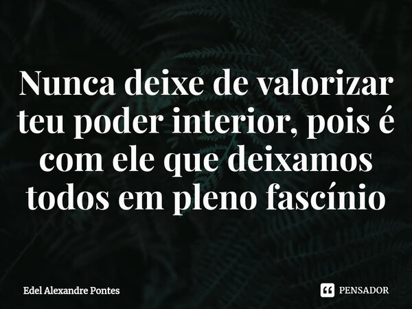 ⁠Nunca deixe de valorizar teu poder interior, pois é com ele que deixamos todos em pleno fascínio... Frase de Edel Alexandre Pontes.